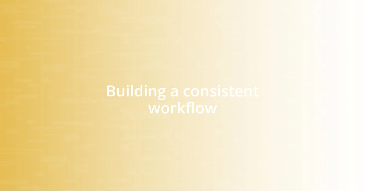 Building a consistent workflow